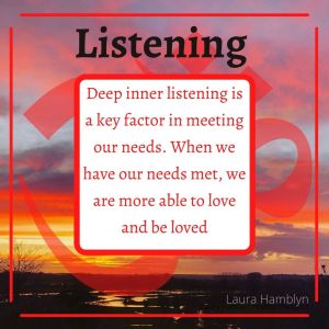 “Deep Inner Listening is a key factor in meeting our needs. When we have our needs met, we are more able to love and be loved”