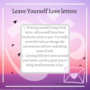 1- Writing yourself a long lovely letter, tell yourself know how much you mean to you. It is really powerful and can change the unconscious and our underlying sense of self.
2 - Leaving little love notes around your home, can be a great way to bring small moments of joy
