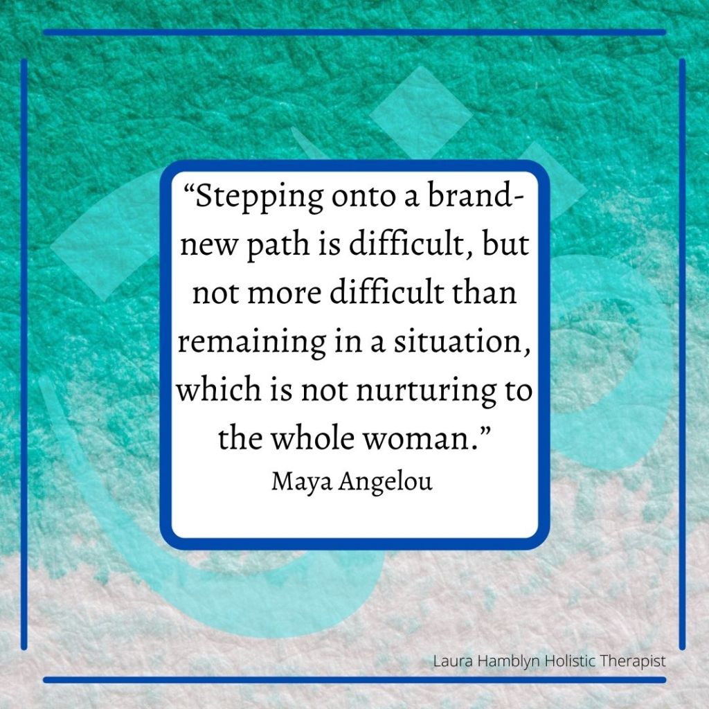 “Stepping onto a brand-new path is difficult, but not more difficult than remaining in a situation, which is not nurturing to the whole woman.”
Maya Angelou

