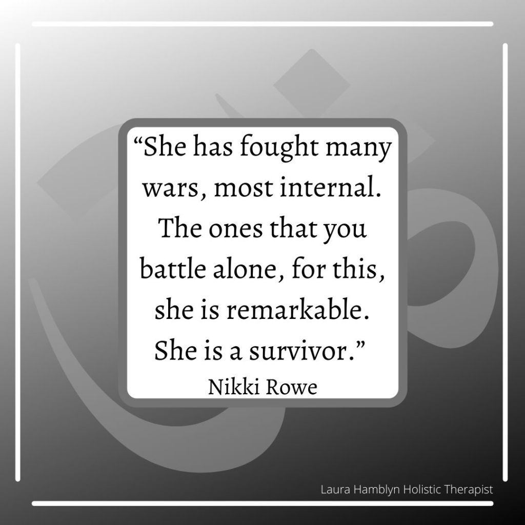She has fought many wars, most internal. The ones that you battle alone, for this, she is remarkable. She is a survivor.”
Nikki Rowe
