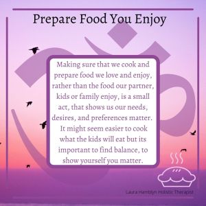 Making sure that we cook and prepare food we love and enjoy, rather than the food our partner, kids or family enjoy, is a small act, that shows us our needs, desires, and preferences matter.  It might seem easier to cook what the kids will eat but it’s important to find balance, to show yourself you matter.