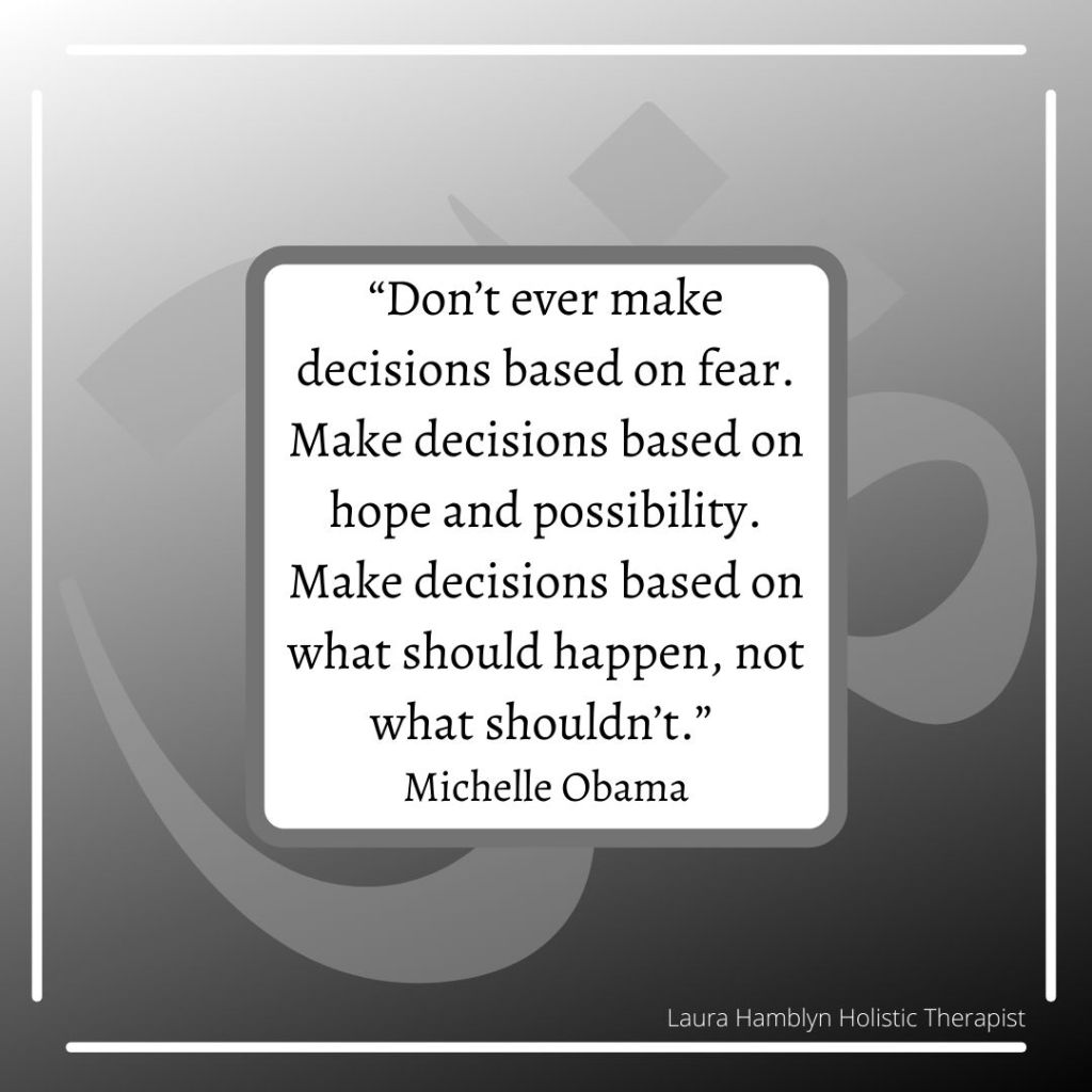 
“Don’t ever make decisions based on fear. Make decisions based on hope and possibility. Make decisions based on what should happen, not what shouldn’t.” –Michelle Obama.
